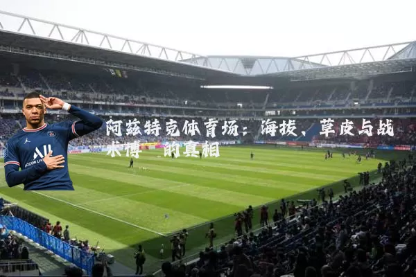 阿兹特克体育场:海拔、草皮与战术博弈的真相