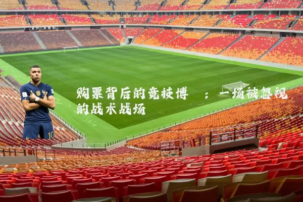 购票背后的竞技博弈:一场被忽视的战术战场