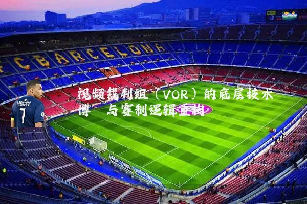 视频裁判组（VOR）的底层技术博弈与赛制逻辑重构