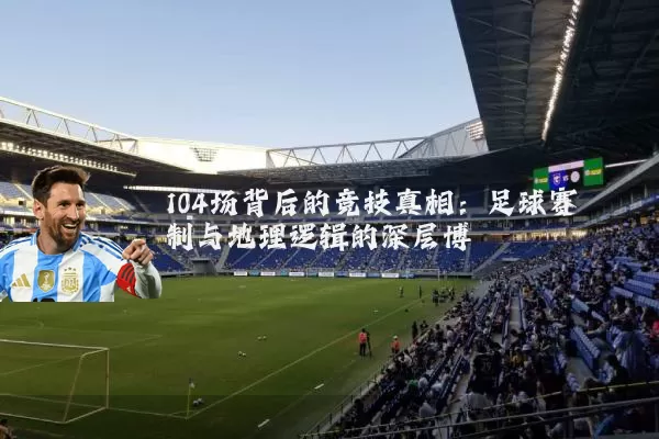 104场背后的竞技真相：足球赛制与地理逻辑的深层博弈