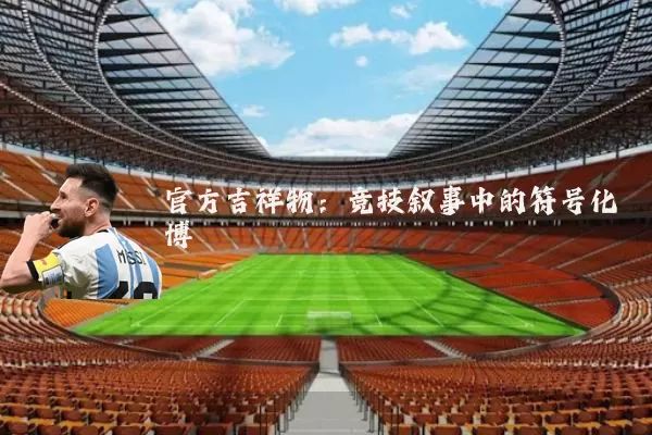 官方吉祥物：竞技叙事中的符号化博弈