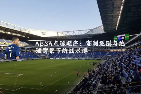 ABBA点球顺序:赛制逻辑与地理背景下的战术博弈